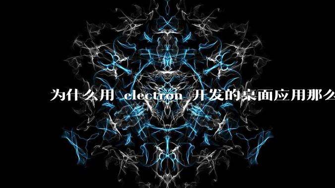 为什么用 electron 开发的桌面应用那么多？